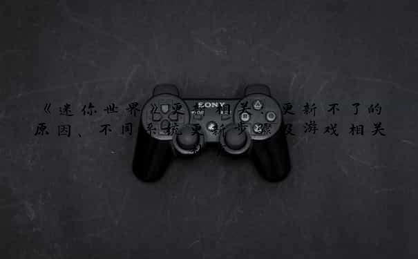 《迷你世界》更新相关：更新不了的原因、不同系统更新步骤及游戏相关补充