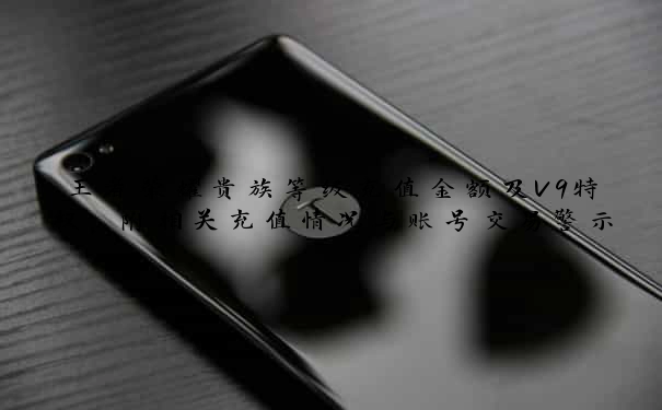 王者荣耀贵族等级充值金额及V9特权，附相关充值情况与账号交易警示