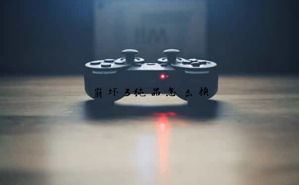 崩坏3纯晶怎么换