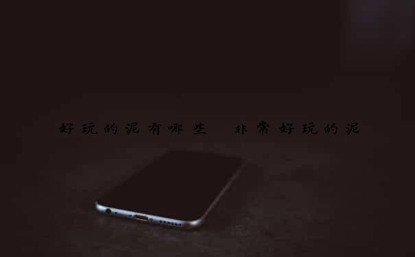 好玩的泥有哪些　非常好玩的泥