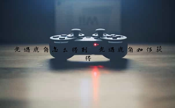 光遇鹿角怎么得到　光遇鹿角如何获得