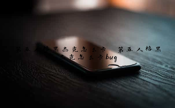 第五人格黑杰克怎么卡　第五人格黑杰克怎么卡bug