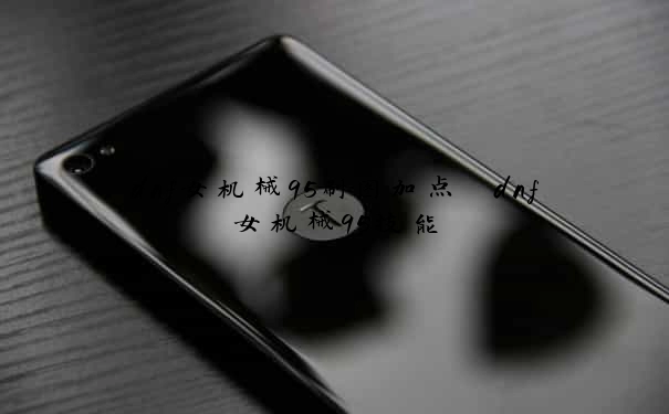 dnf女机械95刷图加点　dnf女机械95技能