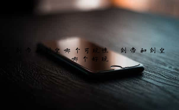 剑帝和剑皇哪个可玩性　剑帝和剑皇哪个好玩