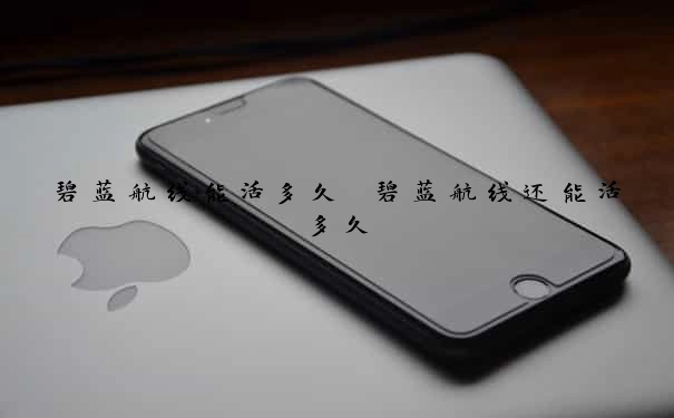 碧蓝航线能活多久　碧蓝航线还能活多久