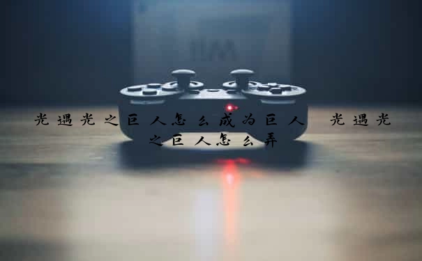 光遇光之巨人怎么成为巨人　光遇光之巨人怎么弄