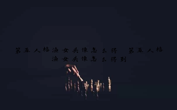 第五人格渔女头像怎么得　第五人格渔女头像怎么得到