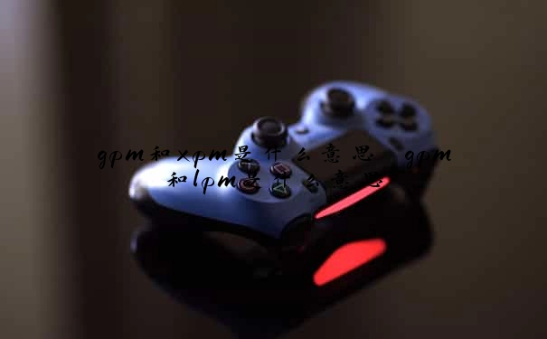 gpm和xpm是什么意思　gpm和lpm是什么意思
