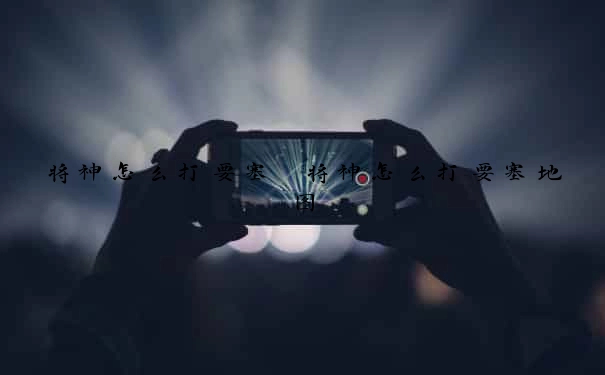 将神怎么打要塞　将神怎么打要塞地图