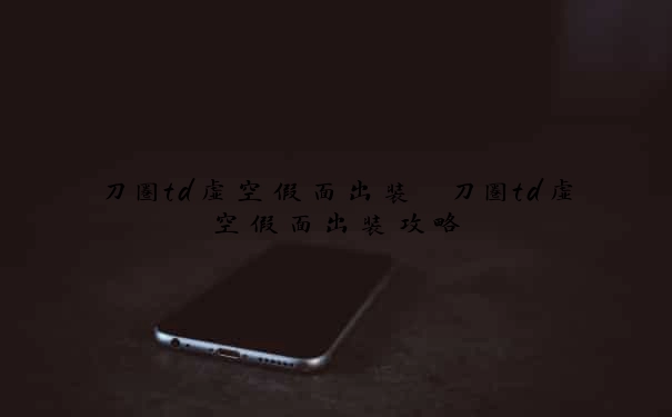 刀圈td虚空假面出装　刀圈td虚空假面出装攻略
