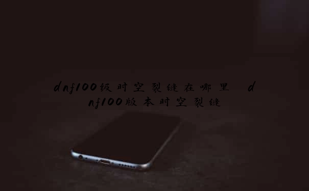 dnf100级时空裂缝在哪里　dnf100版本时空裂缝