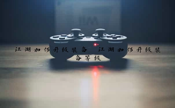 江湖如何升级装备　江湖如何升级装备等级