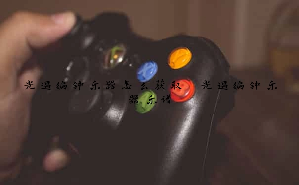 光遇编钟乐器怎么获取　光遇编钟乐器乐谱
