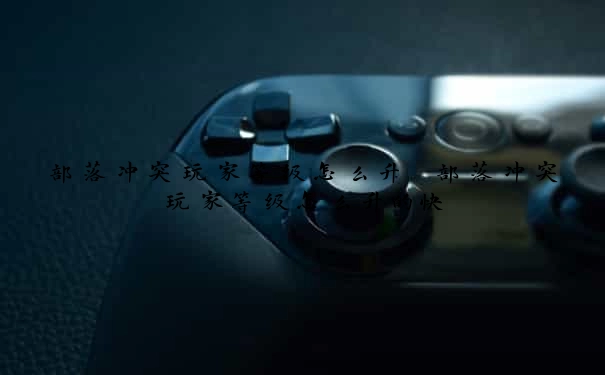 部落冲突玩家等级怎么升　部落冲突玩家等级怎么升的快