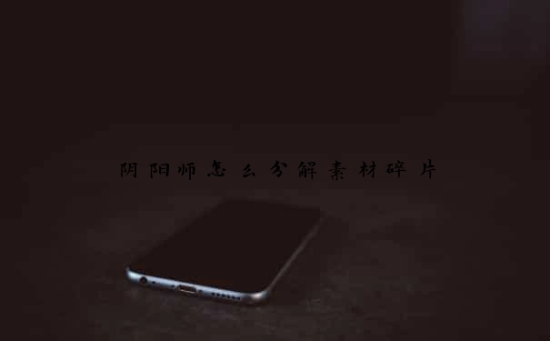 阴阳师怎么分解素材碎片