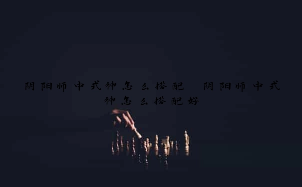 阴阳师中式神怎么搭配　阴阳师中式神怎么搭配好