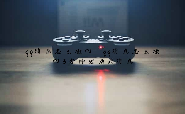 qq消息怎么撤回　qq消息怎么撤回3分钟过后的消息