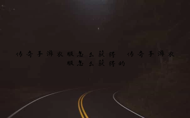传奇手游衣服怎么获得　传奇手游衣服怎么获得的