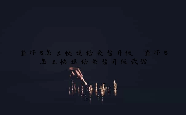 崩坏3怎么快速给爱酱升级　崩坏3怎么快速给爱酱升级武器