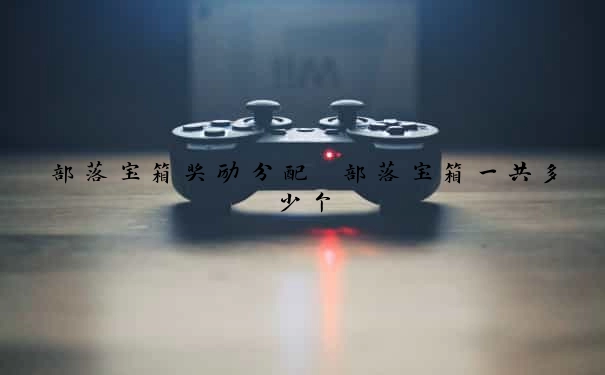 部落宝箱奖励分配　部落宝箱一共多少个