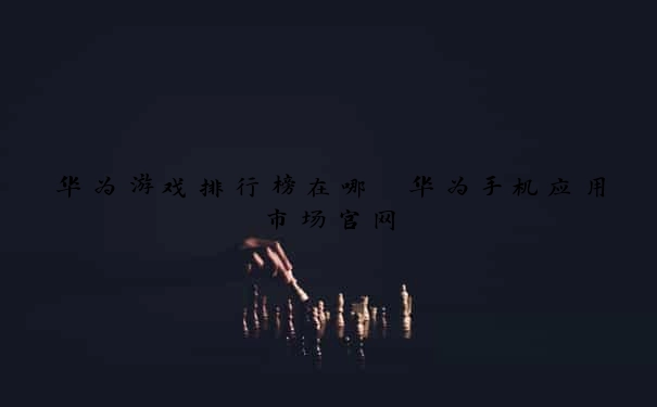 华为游戏排行榜在哪 华为手机应用市场官网
