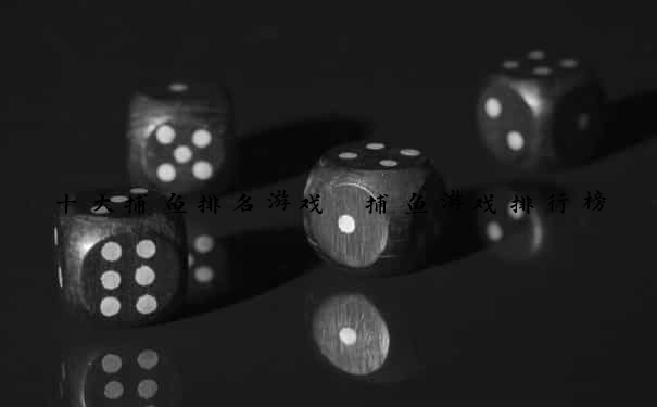 十大捕鱼排名游戏 捕鱼游戏排行榜