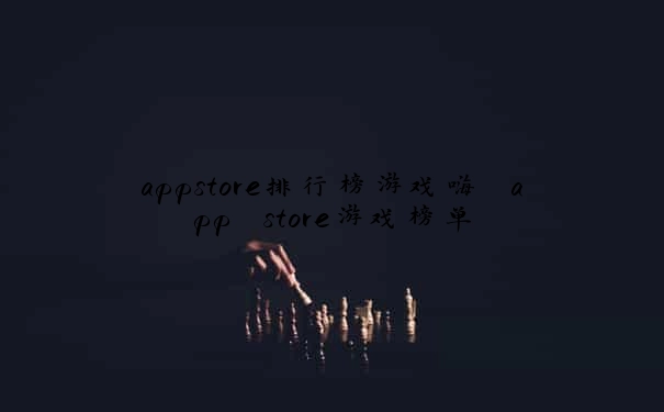 appstore排行榜游戏嗨 app store游戏榜单
