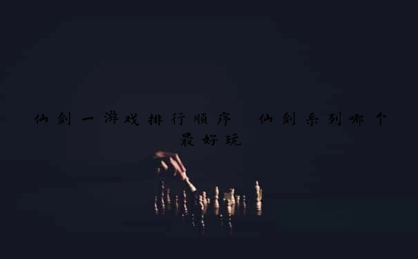 仙剑一游戏排行顺序 仙剑系列哪个最好玩