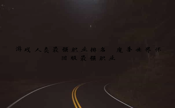 游戏人类最强职业排名 魔兽世界怀旧服最强职业