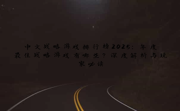 中文战略游戏排行榜2025：年度最佳战略游戏有哪些？深度解析与玩家必读