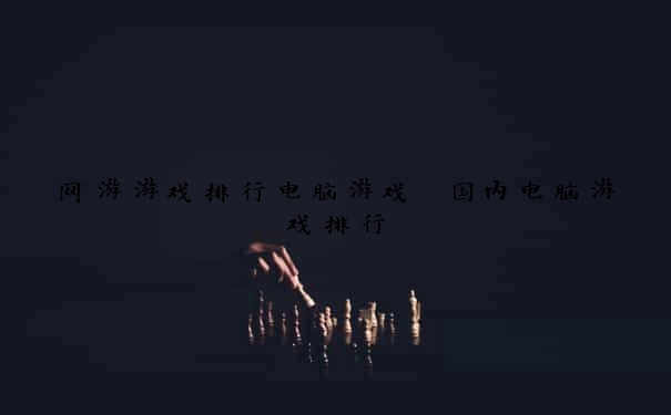 网游游戏排行电脑游戏 国内电脑游戏排行