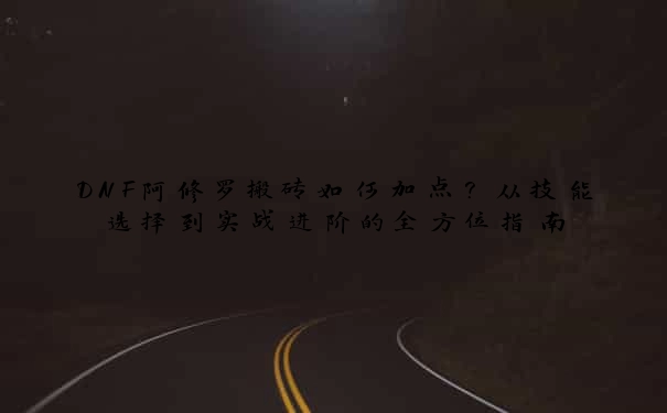 DNF阿修罗搬砖如何加点？从技能选择到实战进阶的全方位指南
