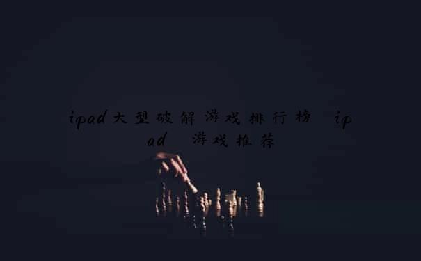 ipad大型破解游戏排行榜 ipad 游戏推荐