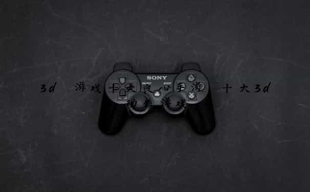 3d 游戏十大良心手游 十大3d动作游戏