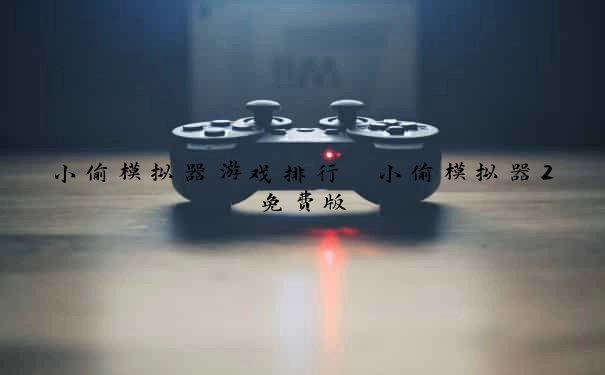 小偷模拟器游戏排行 小偷模拟器2免费版